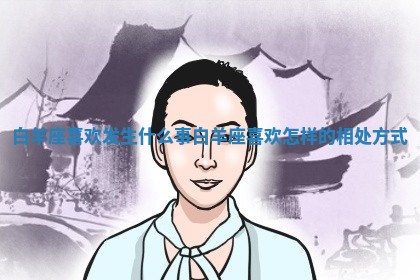 白羊座喜欢发生什么事 🛠 白羊座喜欢怎样的相处方式 😖 白羊座喜欢发生什么事 🛠 白羊座喜欢怎样的相处方式 😖