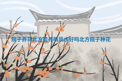 院子养花北方能养吗风水好吗 💞 _ 🙏 北方院子种花